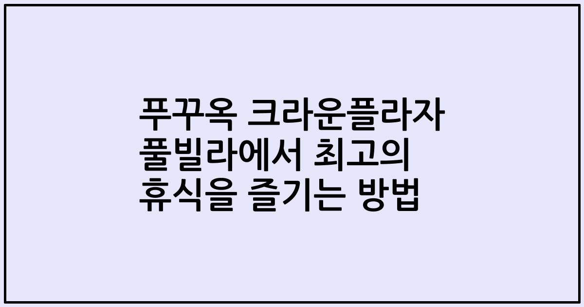 푸꾸옥 크라운플라자 풀빌라에서 최고의 휴식을 즐기는 방법