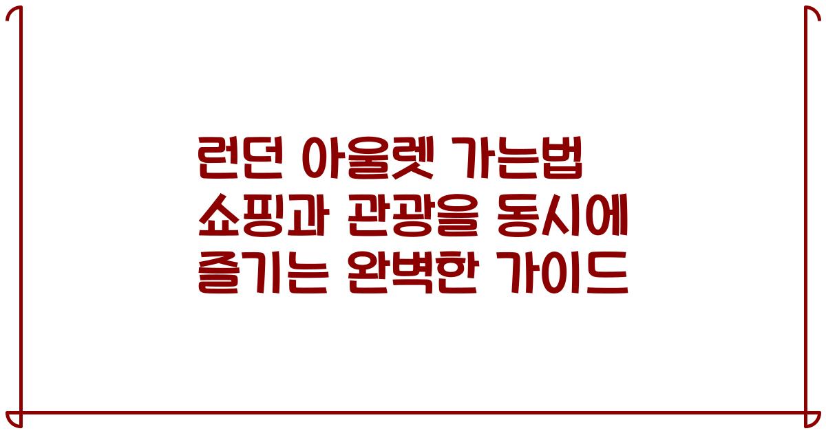 런던 아울렛 가는법 쇼핑과 관광을 동시에 즐기는 완벽한 가이드
