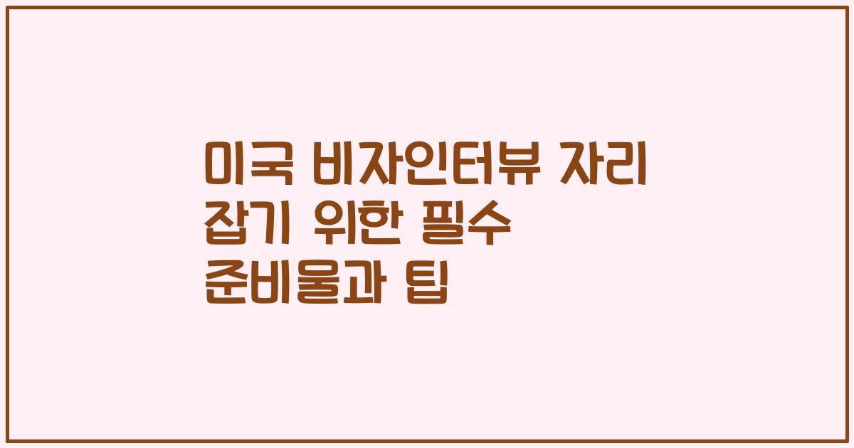 미국 비자인터뷰 자리 잡기 위한 필수 준비물과 팁