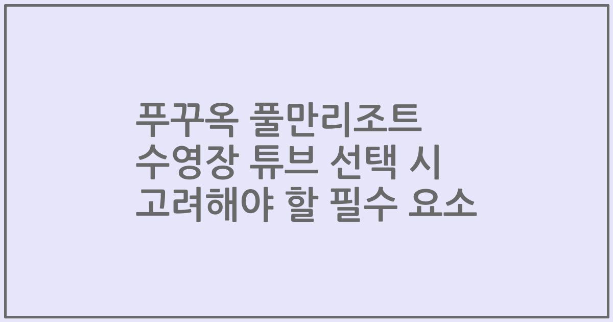푸꾸옥 풀만리조트 수영장 튜브 선택 시 고려해야 할 필수 요소