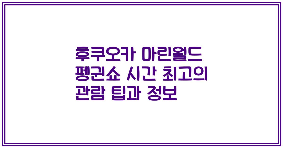 후쿠오카 마린월드 펭귄쇼 시간 최고의 관람 팁과 정보