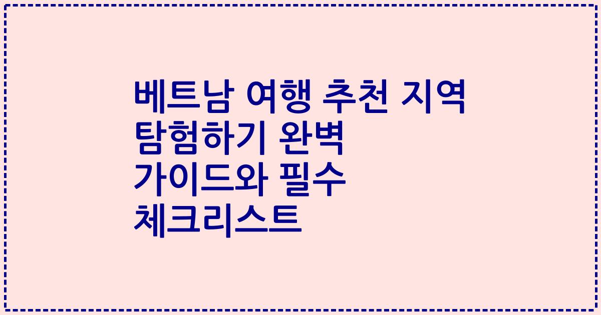 베트남 여행 추천 지역 탐험하기 완벽 가이드와 필수 체크리스트