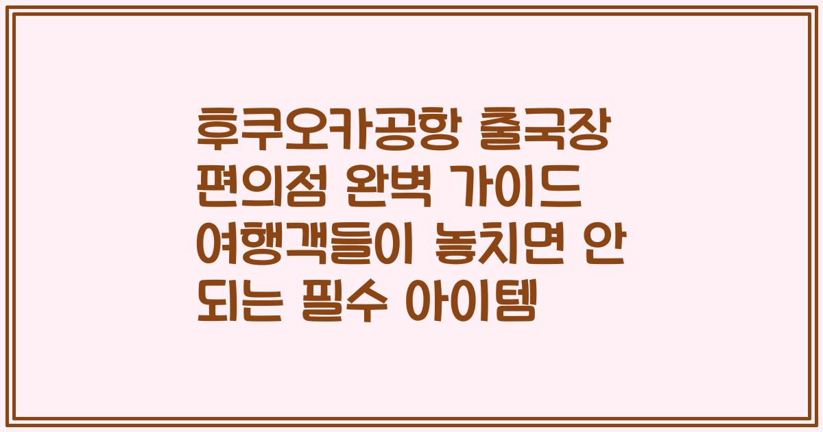 후쿠오카공항 출국장 편의점 완벽 가이드 여행객들이 놓치면 안 되는 필수 아이템