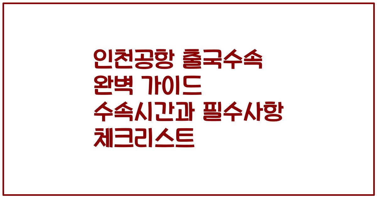 인천공항 출국수속 완벽 가이드 수속시간과 필수사항 체크리스트