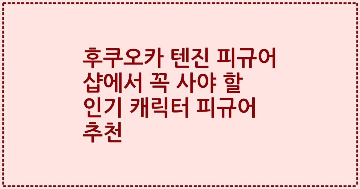후쿠오카 텐진 피규어 샵에서 꼭 사야 할 인기 캐릭터 피규어 추천