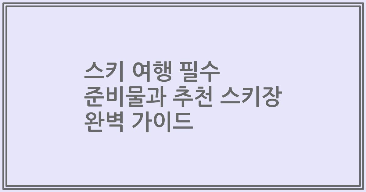 스키 여행 필수 준비물과 추천 스키장 완벽 가이드