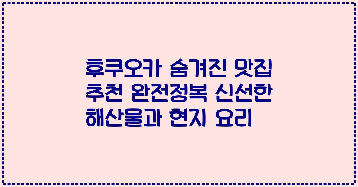 후쿠오카 숨겨진 맛집 추천 완전정복 신선한 해산물과 현지 요리