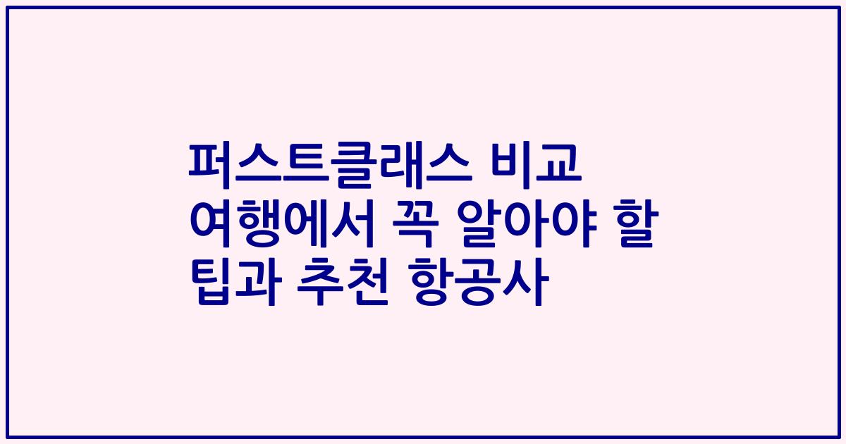 퍼스트클래스 비교 여행에서 꼭 알아야 할 팁과 추천 항공사