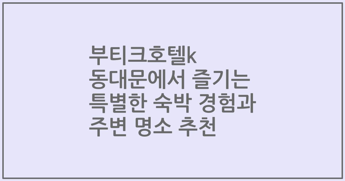 부티크호텔k 동대문에서 즐기는 특별한 숙박 경험과 주변 명소 추천