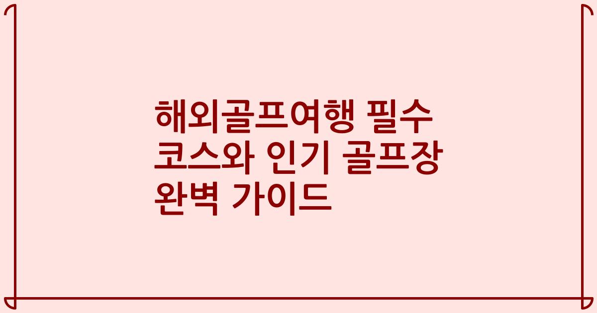 해외골프여행 필수 코스와 인기 골프장 완벽 가이드