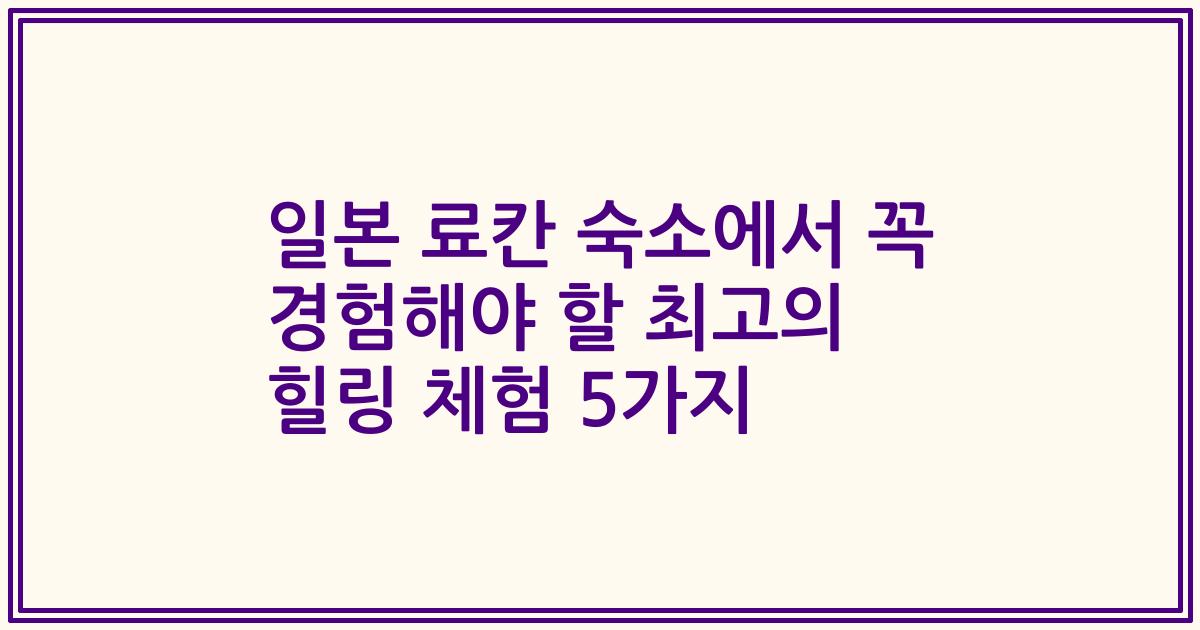 일본 료칸 숙소에서 꼭 경험해야 할 최고의 힐링 체험 5가지
